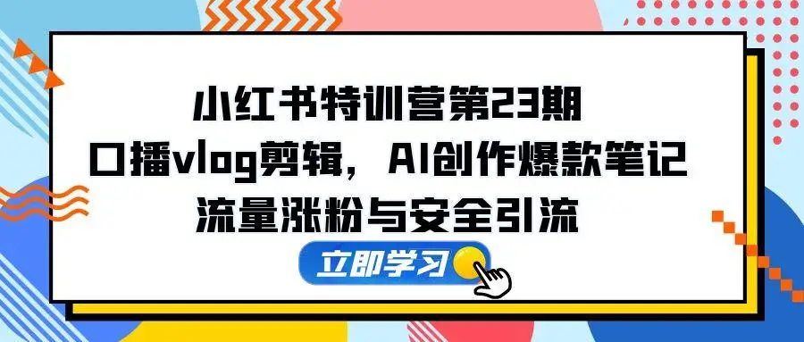 小红书特训营第23期，口播vlog剪辑，AI创作爆款笔记，流量涨粉与安全引流