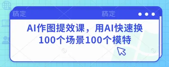 AI作图提效课，用AI快速换100个场景100个模特