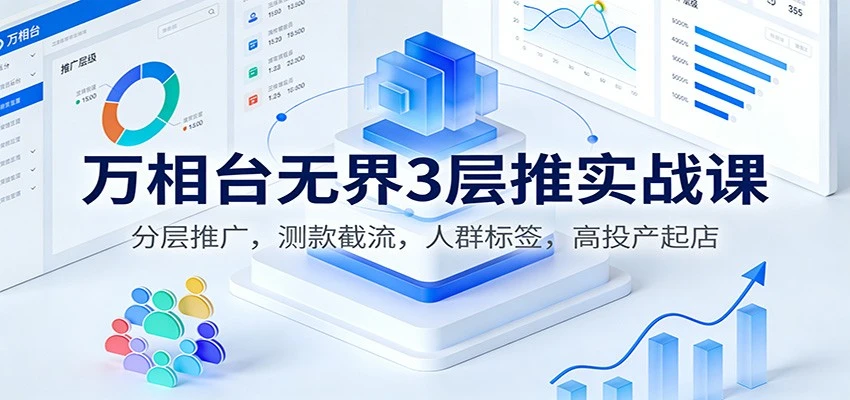 【精】万相台无界3层推实战课：分层推广，测款截流，人群标签，高投产起店