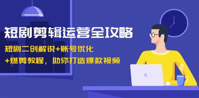 【精】短剧剪辑运营全攻略：短剧二创解说+账号优化+燃剪教程，助你打造爆款视频