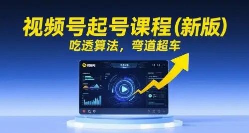视频号起号课程(新版)，吃透算法，弯道超车
