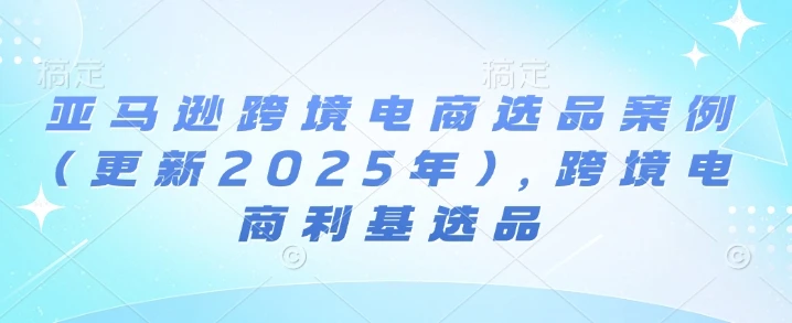 【精】亚马逊跨境电商选品案例(更新2025年10月)，跨境电商利基选品