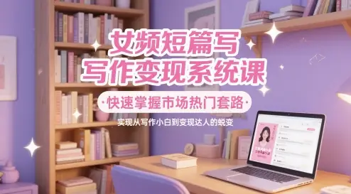 女频短篇写作变现系统课，快速掌握市场热门套路，实现从写作小白到变现达人的蜕变