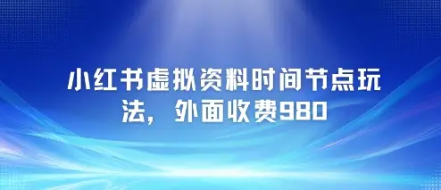 小红书虚拟资料时间节点玩法，外面收费980【附带项目教程】