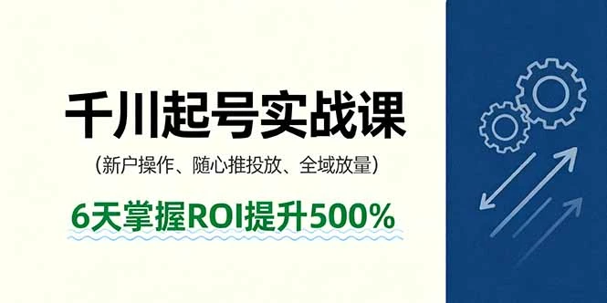 【精】抖音千川起号实战课，新户操作,随心推投放,全域放量，6天掌握ROI提升500%