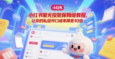 【精】小红书聚光投放保姆级教程，让你的私信开口成本降低10倍