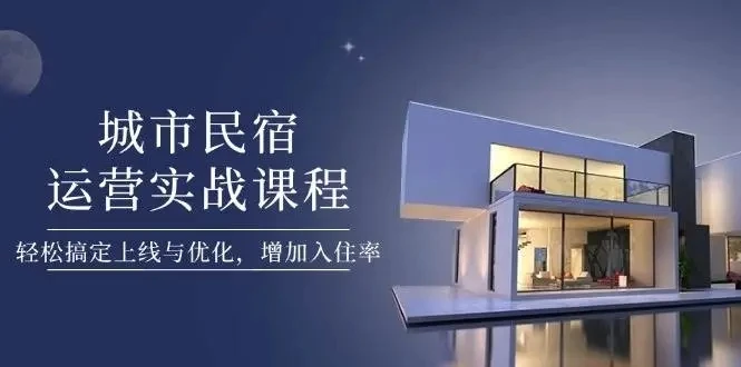 【精】城市民宿运营实战课程，轻松搞定上线与优化，增加入住率