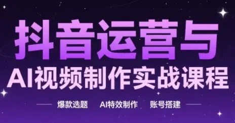抖音运营与AI视频制作实战课程，爆款选题-AI特效制作-账号搭建