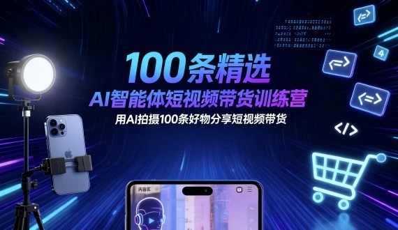 100条精选AI智能体短视频带货训练营，用AI拍摄100条好物分享短视频带货