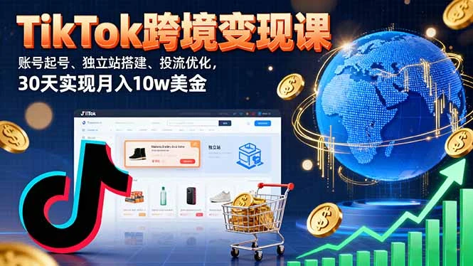 【精】TikTok跨境变现课：账号起号、独立站搭建、投流优化，30天实现月入10w美金