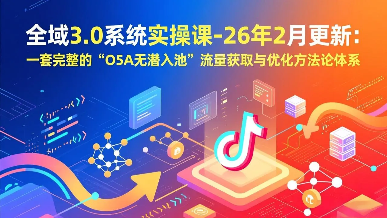 【精】全域3.0系统实操课-26年2月更新：一套完整的“O5A无潜入池”流量获取与优化方法论体系