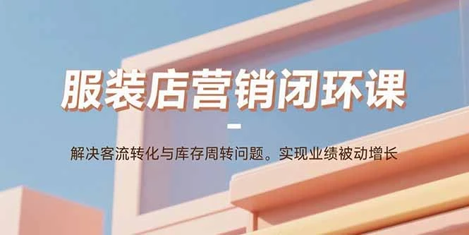 【精】服装店营销闭环课：解决客流转化与库存周转问题。实现业绩被动增长