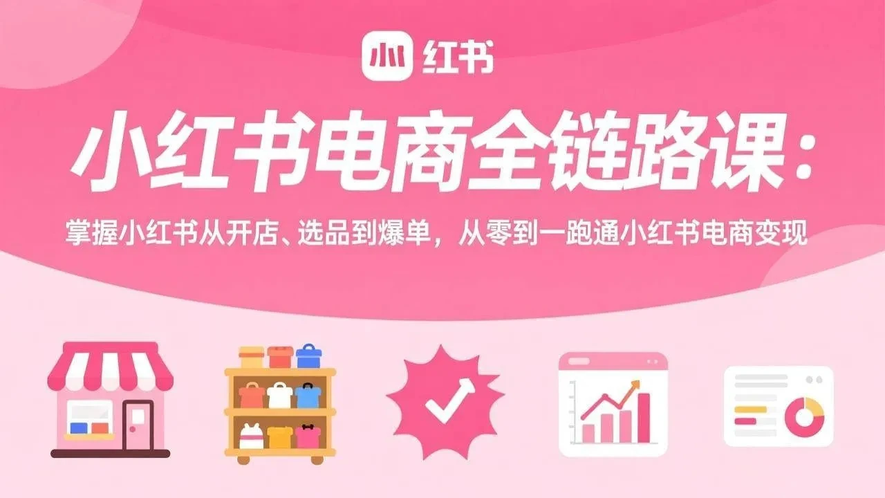 【精】小红书电商全链路课：掌握小红书从开店、选品到爆单，从零到一跑通小红书电商变现